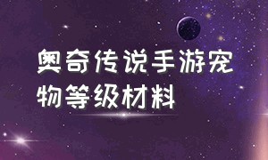 奥奇传说手游宠物等级材料（奥奇传说手游怎么解锁第六只宠物）