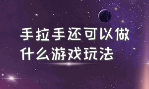 手拉手还可以做什么游戏玩法（手拉手还能做什么游戏）