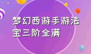 梦幻西游手游法宝三阶全满（梦幻西游手游满阶法宝怎么分解）