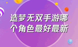 造梦无双手游哪个角色最好最新