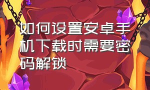 如何设置安卓手机下载时需要密码解锁（安卓手机如何关闭下载密码）