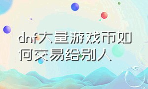 dnf大量游戏币如何交易给别人