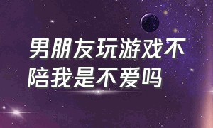 男朋友玩游戏不陪我是不爱吗