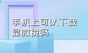 手机上可以下载显微镜吗（手机显微镜在哪里下载）