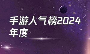 手游人气榜2024年度（手游热度排行榜2024最新数据）