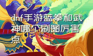 dnf手游蓝拳和武神哪个刷图厉害点