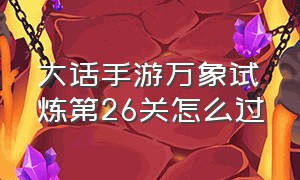 大话手游万象试炼第26关怎么过（大话西游手游万象试炼26关怎么过）