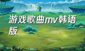 游戏歌曲mv韩语版