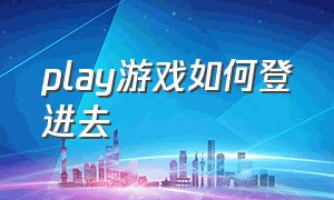 play游戏如何登进去（play游戏登录不上的解决方法）