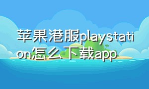苹果港服playstation怎么下载app（playstationapp苹果手机怎么下）