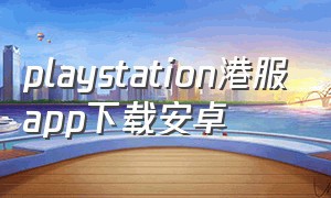 playstation港服app下载安卓（playstation app 苹果下载方法）