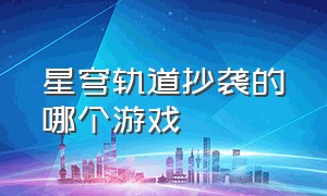 星穹轨道抄袭的哪个游戏（星穹铁道到底是不是抄袭游戏）