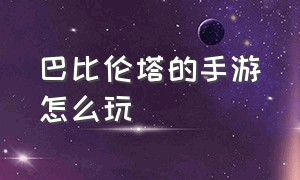 巴比伦塔的手游怎么玩（巴比伦塔的手游怎么玩视频）