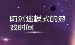 防沉迷模式的游戏时间（防沉迷模式的游戏时间怎么算）