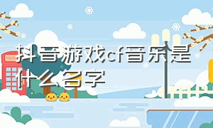 抖音游戏cf音乐是什么名字（抖音cf三部曲）