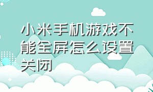 小米手机游戏不能全屏怎么设置关闭（小米手机怎么开启游戏全屏）