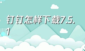 钉钉怎样下载7.5.1（钉钉5.1.30版本怎么下载）