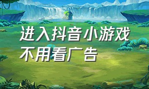 进入抖音小游戏不用看广告（怎么找抖音小游戏无广告版）