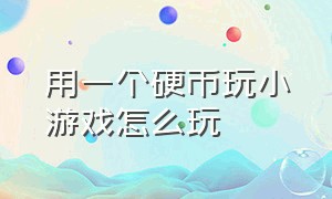 用一个硬币玩小游戏怎么玩（用一个硬币玩小游戏怎么玩视频）