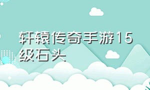 轩辕传奇手游15级石头