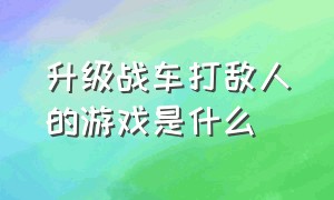 升级战车打敌人的游戏是什么（转圈升级武器的游戏叫啥）