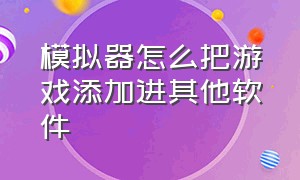 模拟器怎么把游戏添加进其他软件