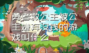 勇者救公主被公主嫌弃没钱的游戏叫什么（勇者救公主被公主嫌弃没钱的游戏叫什么）