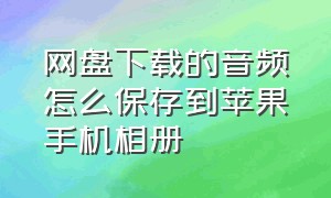 网盘下载的音频怎么保存到苹果手机相册（网盘照片怎么保存到苹果手机相册）