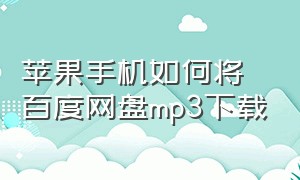 苹果手机如何将百度网盘mp3下载（苹果手机如何将百度网盘mp3下载到本地）