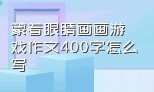 蒙着眼睛画画游戏作文400字怎么写