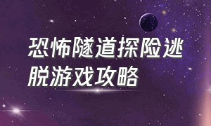 恐怖隧道探险逃脱游戏攻略（恐怖隧道探险逃脱游戏攻略视频）