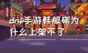 dnf手游韩服碳为什么上架不了（dnf手游韩服不捡东西可以么）