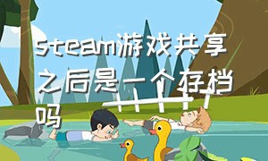 steam游戏共享之后是一个存档吗（steam共享后买了游戏存档同步吗）