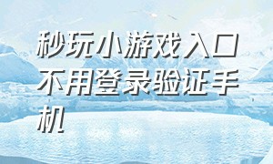 秒玩小游戏入口不用登录验证手机（秒玩小游戏无需实名认证下载正版）