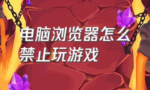 电脑浏览器怎么禁止玩游戏