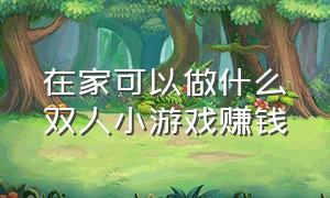 在家可以做什么双人小游戏赚钱（赚钱小游戏一次性10元官方攻略）