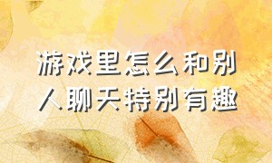 游戏里怎么和别人聊天特别有趣