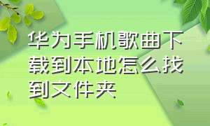 华为手机歌曲下载到本地怎么找到文件夹