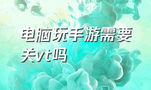 电脑玩手游需要关vt吗（开启vt了为什么玩游戏还是卡）