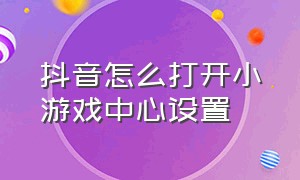 抖音怎么打开小游戏中心设置（抖音怎么打开直播入口）