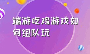 端游吃鸡游戏如何组队玩