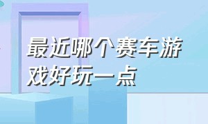 最近哪个赛车游戏好玩一点（赛车游戏哪款最好玩排行榜）