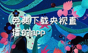 免费下载央视直播的app（央视直播app下载TV版）