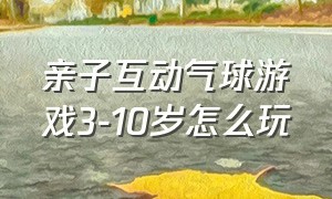 亲子互动气球游戏3-10岁怎么玩