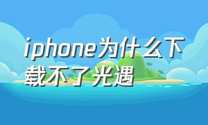 iphone为什么下载不了光遇（苹果自带商店下载光遇是什么版本）