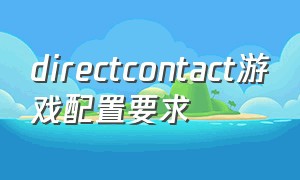 directcontact游戏配置要求（direct contact游戏手机怎么下）