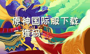 原神国际服下载二维码（原神国际服亚服官网下载）