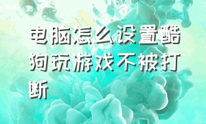 电脑怎么设置酷狗玩游戏不被打断（电脑怎么设置酷狗玩游戏不被打断屏幕）