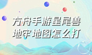 方舟手游星尾兽地牢地图怎么打（方舟手游星尾兽地牢地图怎么打不开）