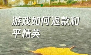 游戏如何退款和平精英（游戏退款和平精英能退多少钱啊）